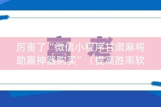 厉害了“微信小程序甘肃麻将助赢神器购买”（提高胜率软件)