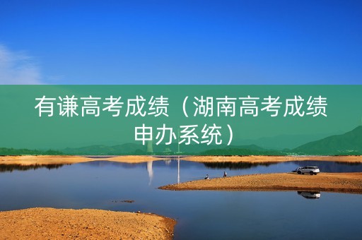 有谦高考成绩（湖南高考成绩申办系统）