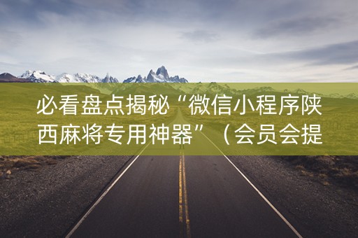 必看盘点揭秘“微信小程序陕西麻将专用神器”（会员会提高胜率吗)
