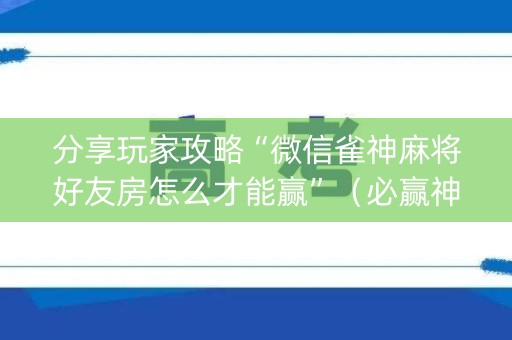 分享玩家攻略“微信雀神麻将好友房怎么才能赢”（必赢神器)