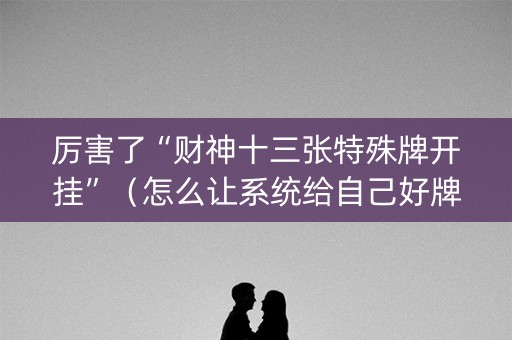 厉害了“财神十三张特殊牌开挂”（怎么让系统给自己好牌)