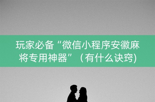 玩家必备“微信小程序安徽麻将专用神器”（有什么诀窍)