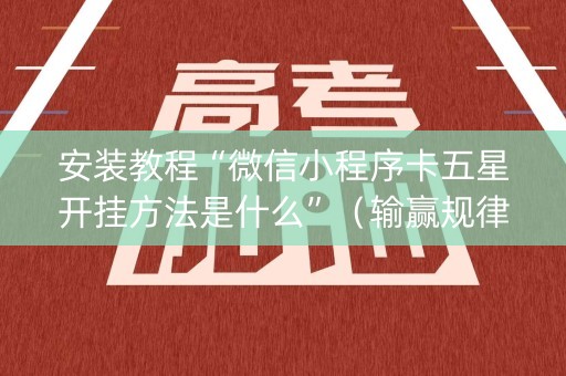 安装教程“微信小程序卡五星开挂方法是什么”（输赢规律)