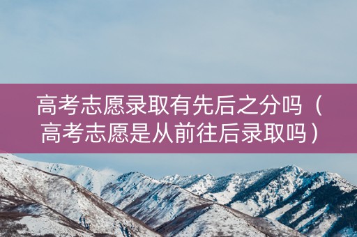 高考志愿录取有先后之分吗（高考志愿是从前往后录取吗）