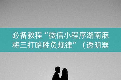 必备教程“微信小程序湖南麻将三打哈胜负规律”（透明器教程)