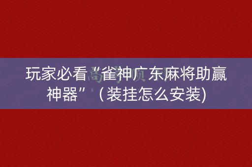 玩家必看“雀神广东麻将助赢神器”（装挂怎么安装)