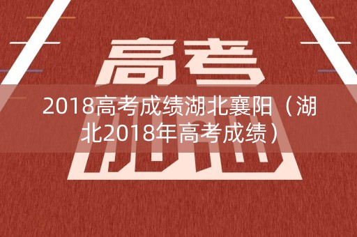 2018高考成绩湖北襄阳（湖北2018年高考成绩）