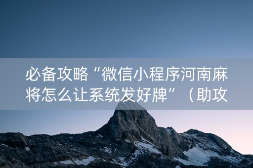 必备攻略“微信小程序河南麻将怎么让系统发好牌”（助攻神器)