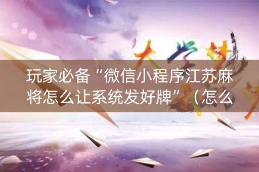 玩家必备“微信小程序江苏麻将怎么让系统发好牌”（怎么才会赢)