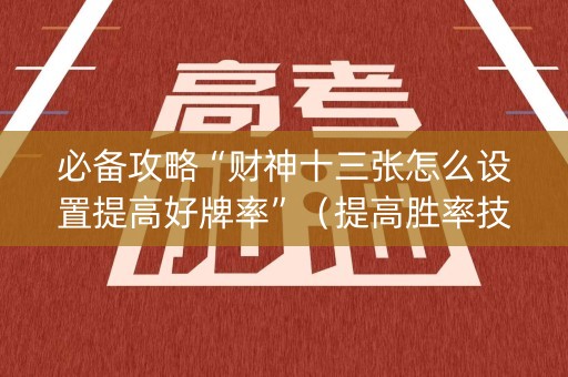 必备攻略“财神十三张怎么设置提高好牌率”（提高胜率技巧)