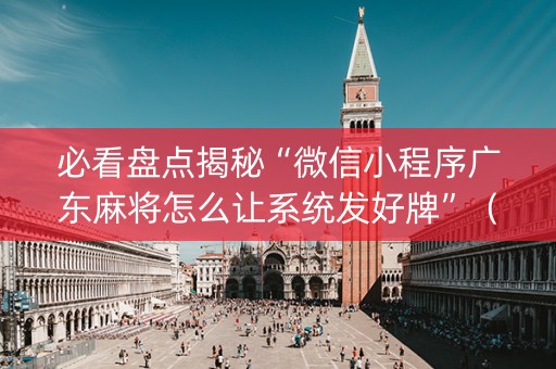 必看盘点揭秘“微信小程序广东麻将怎么让系统发好牌”（辅牌器插件购买)