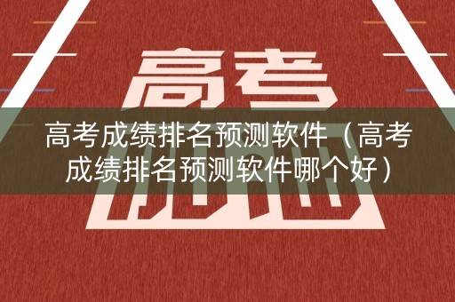 高考成绩排名预测软件（高考成绩排名预测软件哪个好）