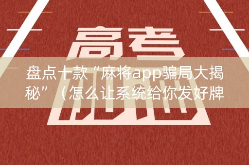 盘点十款“麻将app骗局大揭秘”（怎么让系统给你发好牌)