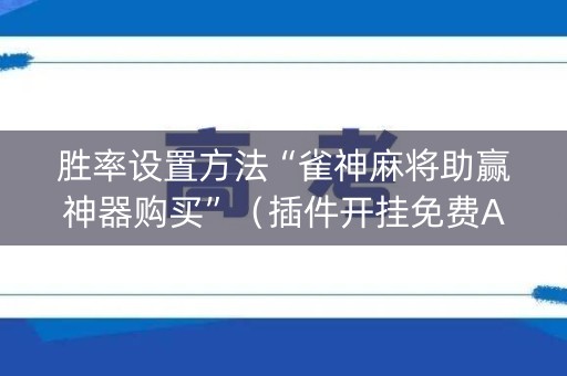 胜率设置方法“雀神麻将助赢神器购买”（插件开挂免费AI)