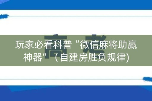 玩家必看科普“微信麻将助赢神器”（自建房胜负规律)