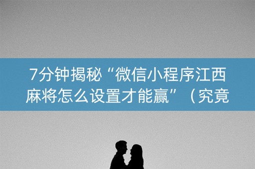 7分钟揭秘“微信小程序江西麻将怎么设置才能赢”（究竟是不是有挂)