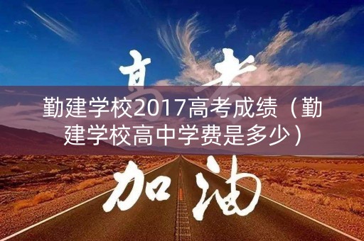 勤建学校2017高考成绩（勤建学校高中学费是多少）
