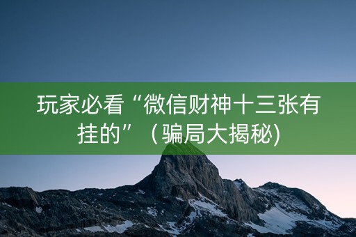 玩家必看“微信财神十三张有挂的”（骗局大揭秘)