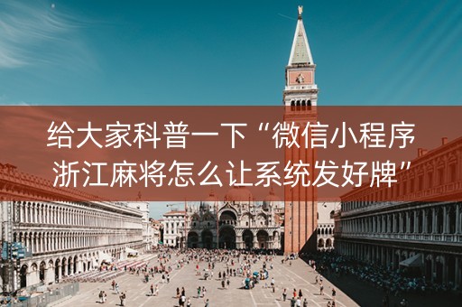 给大家科普一下“微信小程序浙江麻将怎么让系统发好牌”（辅助器通用版)