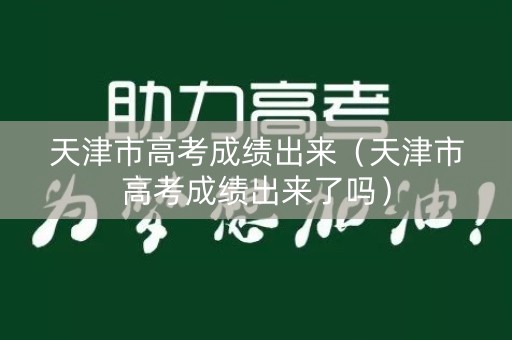 天津市高考成绩出来（天津市高考成绩出来了吗）