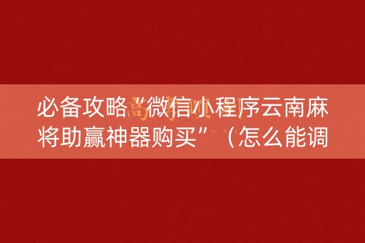 必备攻略“微信小程序云南麻将助赢神器购买”（怎么能调好牌)