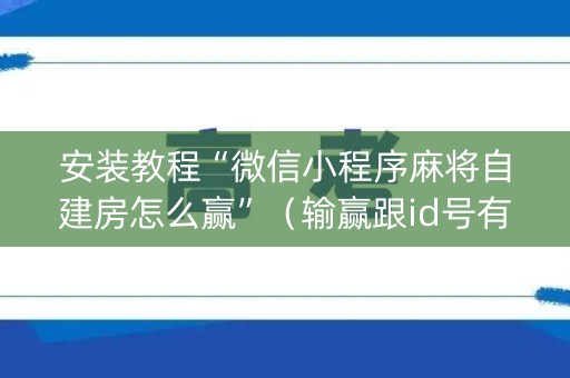 安装教程“微信小程序麻将自建房怎么赢”（输赢跟id号有关系吗)