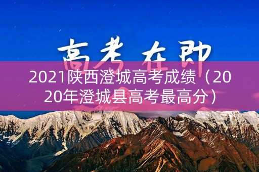 2021陕西澄城高考成绩（2020年澄城县高考最高分）