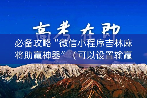 必备攻略“微信小程序吉林麻将助赢神器”（可以设置输赢吗)