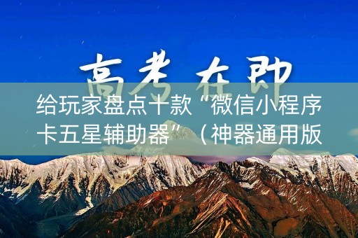 给玩家盘点十款“微信小程序卡五星辅助器”（神器通用版)