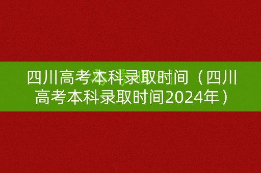四川高考本科录取时间（四川高考本科录取时间2024年）