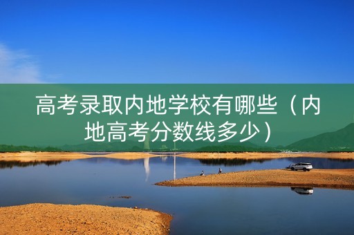 高考录取内地学校有哪些（内地高考分数线多少）