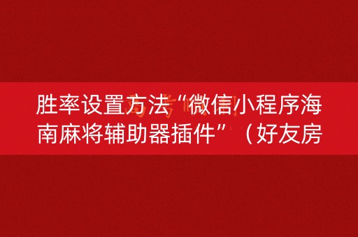 胜率设置方法“微信小程序海南麻将辅助器插件”（好友房怎么才能赢)