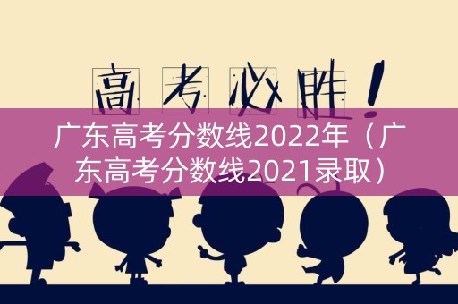 广东高考分数线2022年（广东高考分数线2021录取）