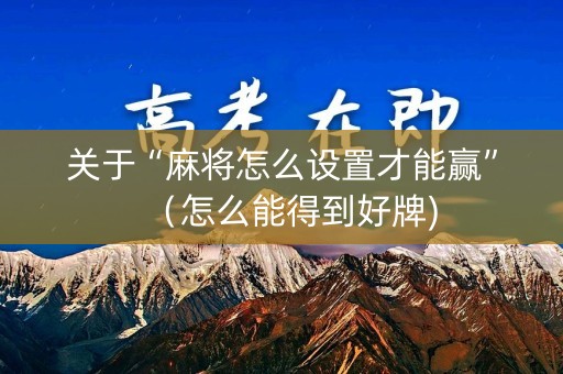 关于“麻将怎么设置才能赢”（怎么能得到好牌)