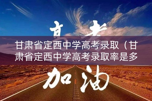 甘肃省定西中学高考录取（甘肃省定西中学高考录取率是多少）