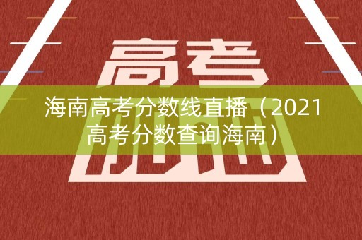 海南高考分数线直播（2021高考分数查询海南）