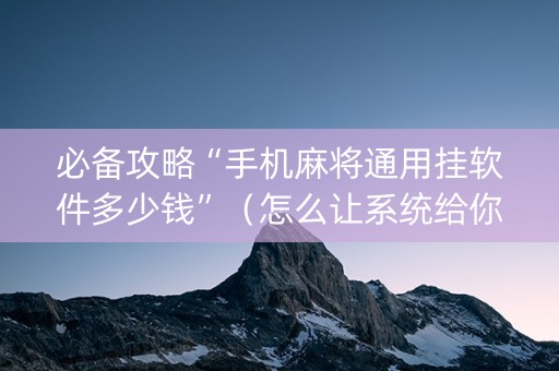 必备攻略“手机麻将通用挂软件多少钱”（怎么让系统给你发好牌)
