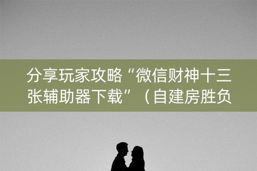 分享玩家攻略“微信财神十三张辅助器下载”（自建房胜负规律)