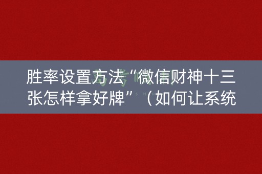 胜率设置方法“微信财神十三张怎样拿好牌”（如何让系统发好牌)