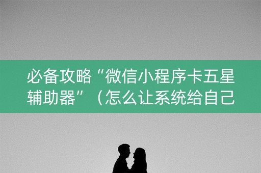 必备攻略“微信小程序卡五星辅助器”（怎么让系统给自己好牌)