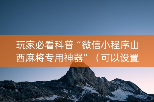 玩家必看科普“微信小程序山西麻将专用神器”（可以设置输赢吗)