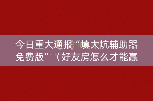 今日重大通报“填大坑辅助器免费版”（好友房怎么才能赢)