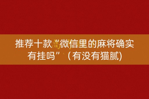 推荐十款“微信里的麻将确实有挂吗”（有没有猫腻)