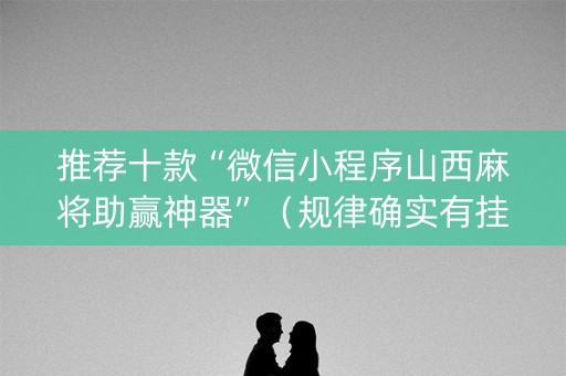 推荐十款“微信小程序山西麻将助赢神器”（规律确实有挂)