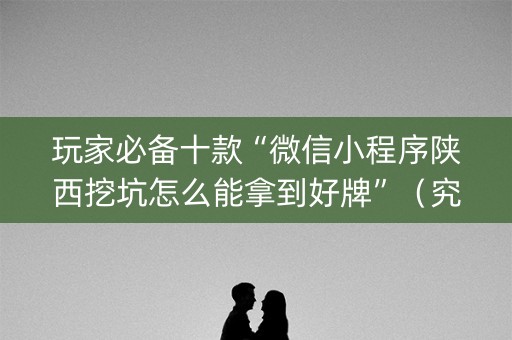 玩家必备十款“微信小程序陕西挖坑怎么能拿到好牌”（究竟是不是有挂)