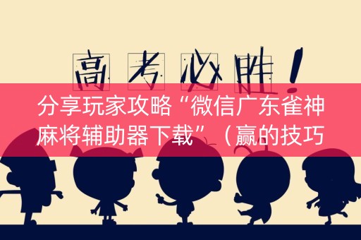 分享玩家攻略“微信广东雀神麻将辅助器下载”（赢的技巧规律)