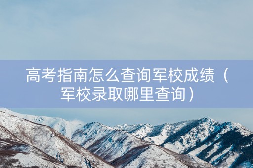 高考指南怎么查询军校成绩（军校录取哪里查询）