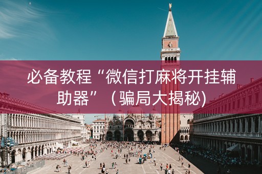 必备教程“微信打麻将开挂辅助器”（骗局大揭秘)