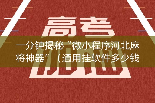 一分钟揭秘“微小程序河北麻将神器”（通用挂软件多少钱)