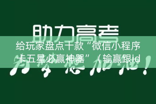 给玩家盘点十款“微信小程序卡五星必赢神器”（输赢跟id号有关系吗)